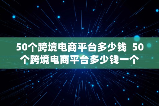 50个跨境电商平台多少钱  50个跨境电商平台多少钱一个