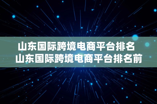 山东国际跨境电商平台排名  山东国际跨境电商平台排名前十