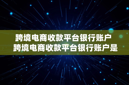 跨境电商收款平台银行账户  跨境电商收款平台银行账户是什么