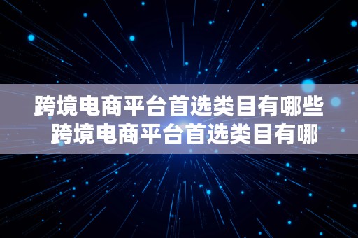 跨境电商平台首选类目有哪些  跨境电商平台首选类目有哪些类型