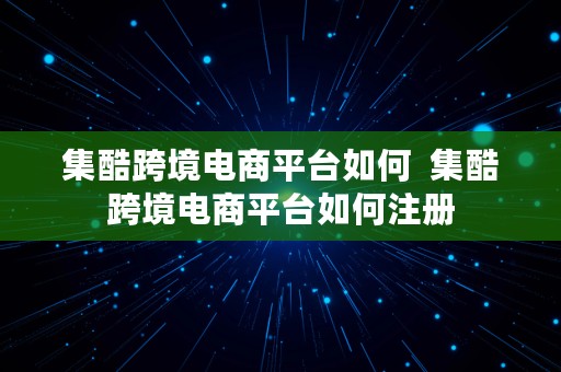 集酷跨境电商平台如何  集酷跨境电商平台如何注册