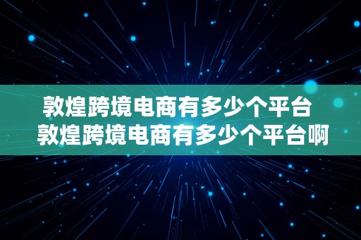 敦煌跨境电商有多少个平台  敦煌跨境电商有多少个平台啊