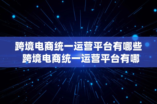 跨境电商统一运营平台有哪些  跨境电商统一运营平台有哪些类型