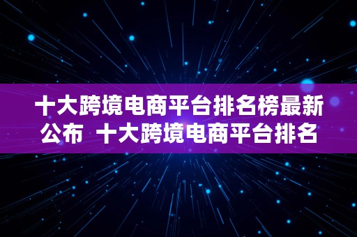 十大跨境电商平台排名榜最新公布  十大跨境电商平台排名榜最新公布图片