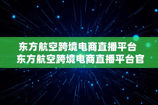 东方航空跨境电商直播平台  东方航空跨境电商直播平台官网