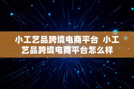 小工艺品跨境电商平台  小工艺品跨境电商平台怎么样