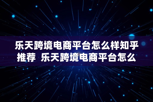 乐天跨境电商平台怎么样知乎推荐  乐天跨境电商平台怎么样知乎推荐一下