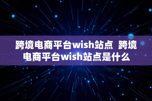 跨境电商平台wish站点  跨境电商平台wish站点是什么