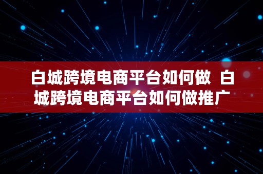 白城跨境电商平台如何做  白城跨境电商平台如何做推广