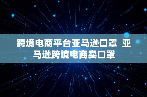 跨境电商平台亚马逊口罩  亚马逊跨境电商卖口罩