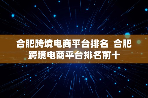 合肥跨境电商平台排名  合肥跨境电商平台排名前十