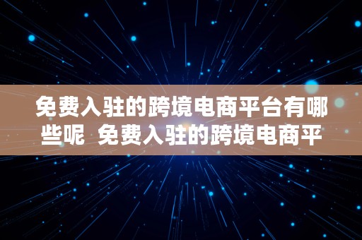 免费入驻的跨境电商平台有哪些呢  免费入驻的跨境电商平台有哪些呢知乎