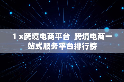 1 x跨境电商平台  跨境电商一站式服务平台排行榜