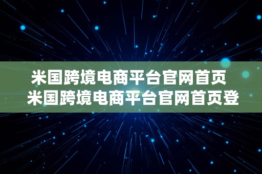 米国跨境电商平台官网首页  米国跨境电商平台官网首页登录