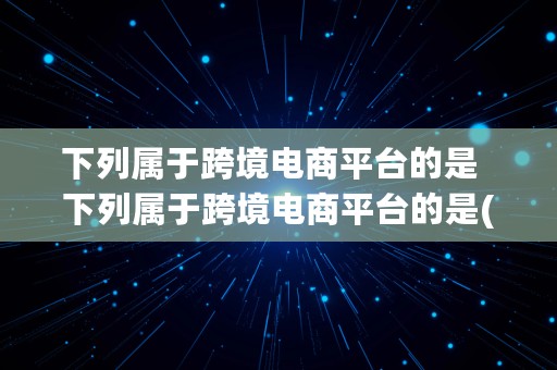 下列属于跨境电商平台的是  下列属于跨境电商平台的是( )