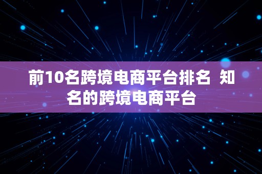 前10名跨境电商平台排名  知名的跨境电商平台