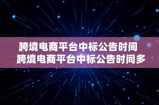 跨境电商平台中标公告时间  跨境电商平台中标公告时间多久