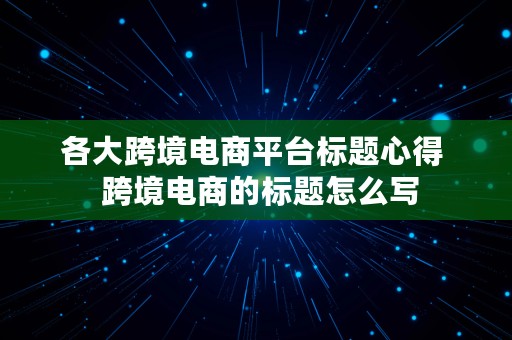 各大跨境电商平台标题心得  跨境电商的标题怎么写