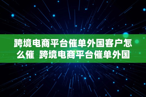 跨境电商平台催单外国客户怎么催  跨境电商平台催单外国客户怎么催单