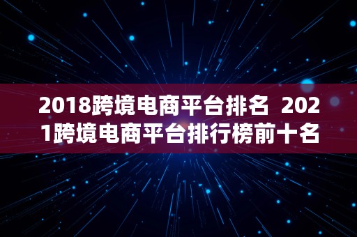 2018跨境电商平台排名  2021跨境电商平台排行榜前十名