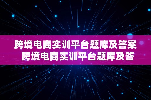 跨境电商实训平台题库及答案  跨境电商实训平台题库及答案大全