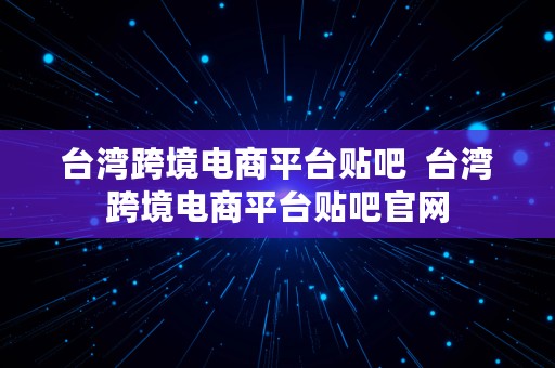 台湾跨境电商平台贴吧  台湾跨境电商平台贴吧官网