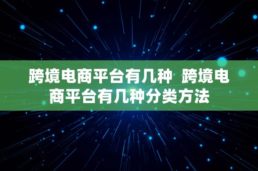 跨境电商平台有几种  跨境电商平台有几种分类方法