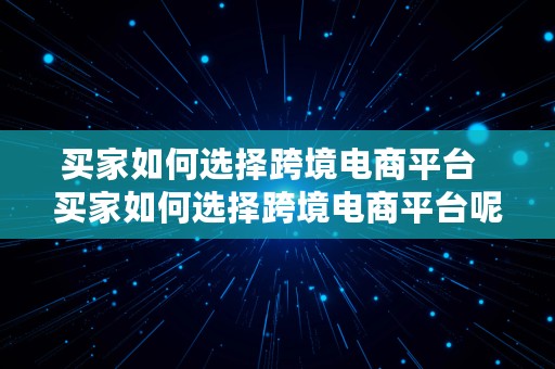 买家如何选择跨境电商平台  买家如何选择跨境电商平台呢