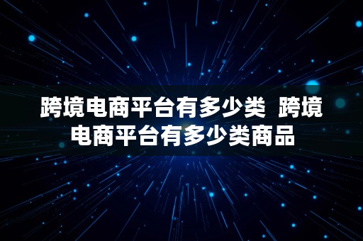 跨境电商平台有多少类  跨境电商平台有多少类商品