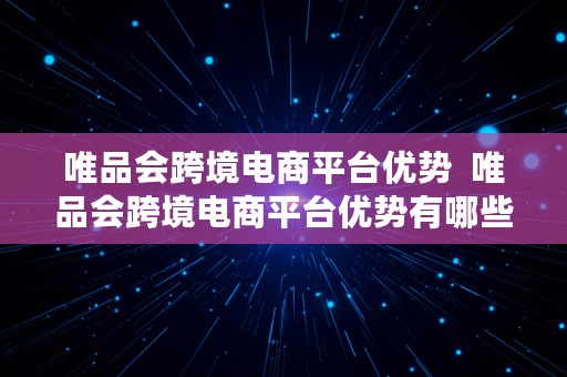 唯品会跨境电商平台优势  唯品会跨境电商平台优势有哪些