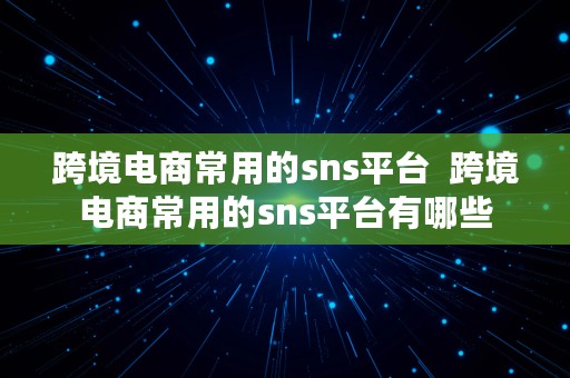 跨境电商常用的sns平台  跨境电商常用的sns平台有哪些