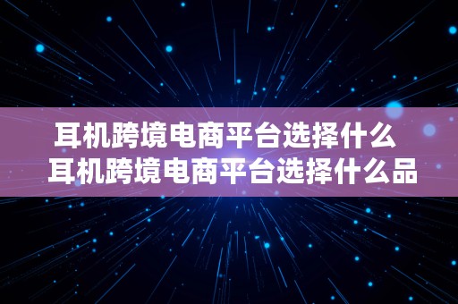 耳机跨境电商平台选择什么  耳机跨境电商平台选择什么品牌