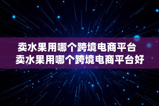 卖水果用哪个跨境电商平台  卖水果用哪个跨境电商平台好