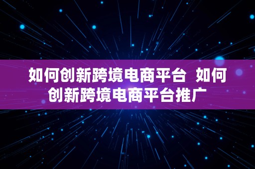 如何创新跨境电商平台  如何创新跨境电商平台推广