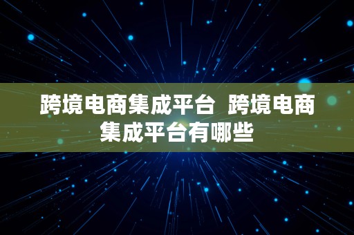 跨境电商集成平台  跨境电商集成平台有哪些