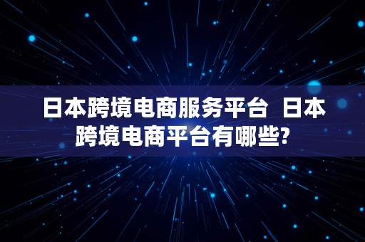 日本跨境电商服务平台  日本跨境电商平台有哪些?