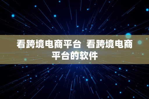 看跨境电商平台  看跨境电商平台的软件