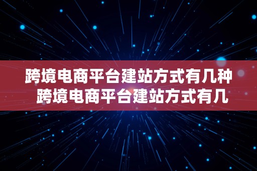 跨境电商平台建站方式有几种  跨境电商平台建站方式有几种类型