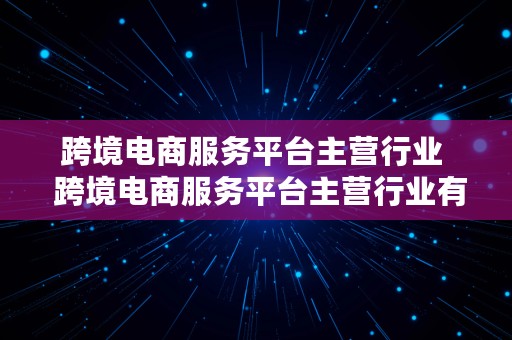 跨境电商服务平台主营行业  跨境电商服务平台主营行业有哪些