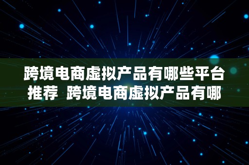 跨境电商虚拟产品有哪些平台推荐  跨境电商虚拟产品有哪些平台推荐的