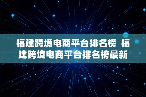 福建跨境电商平台排名榜  福建跨境电商平台排名榜最新