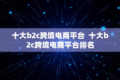 十大b2c跨境电商平台  十大b2c跨境电商平台排名