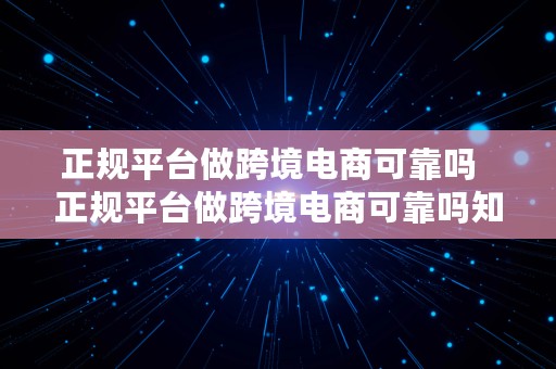 正规平台做跨境电商可靠吗  正规平台做跨境电商可靠吗知乎