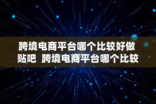 跨境电商平台哪个比较好做 贴吧  跨境电商平台哪个比较好做 贴吧的