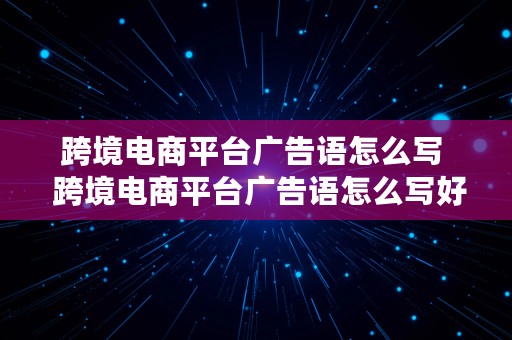 跨境电商平台广告语怎么写  跨境电商平台广告语怎么写好