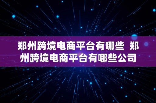 郑州跨境电商平台有哪些  郑州跨境电商平台有哪些公司