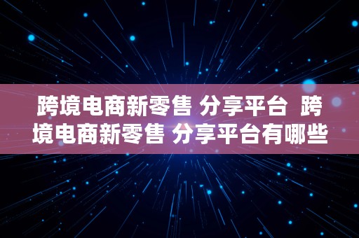 跨境电商新零售 分享平台  跨境电商新零售 分享平台有哪些