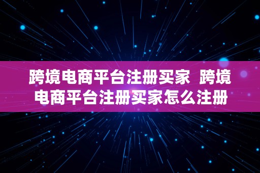 跨境电商平台注册买家  跨境电商平台注册买家怎么注册