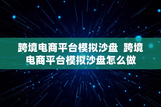 跨境电商平台模拟沙盘  跨境电商平台模拟沙盘怎么做