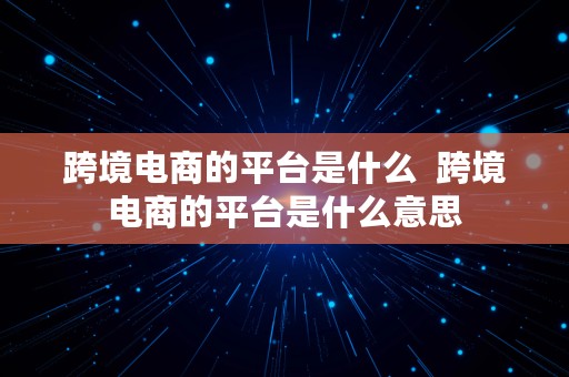 跨境电商的平台是什么  跨境电商的平台是什么意思